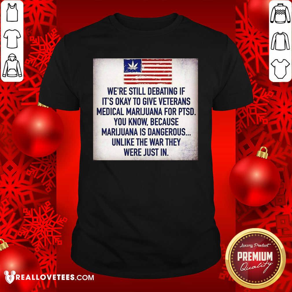 So We Still Debating If It’s Okay To Give Veterans Medical Marijuana For Ptsd You Know Shirt