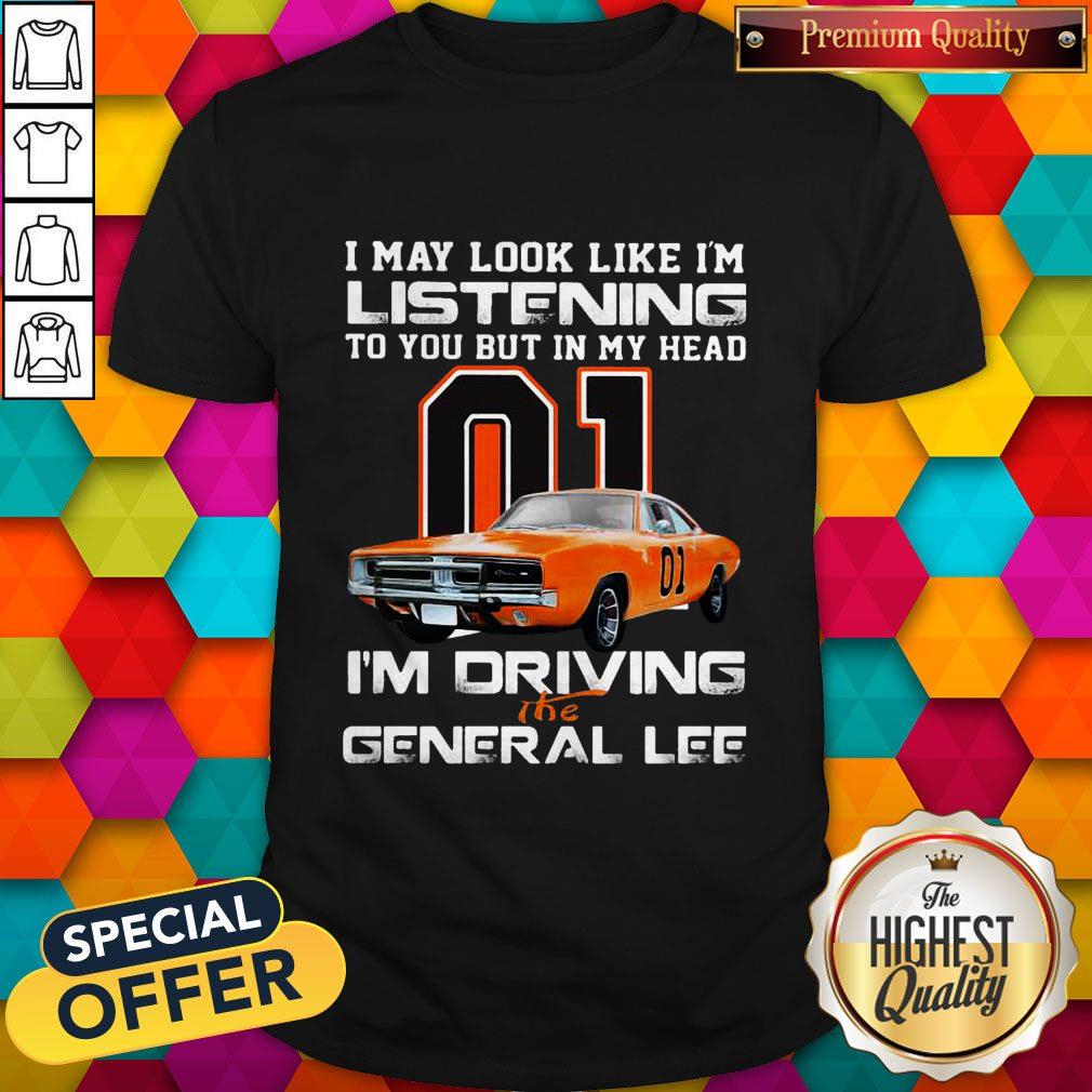 I May Look Like I’m Listening To You But In My Head I’m Driving The General Lee Shirt