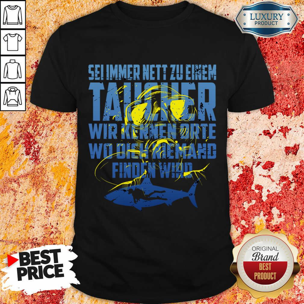 Sei Immer Nett Zu Einem Taucher Wir Kennen Die Orte Wo Dich Niemand Finden Wird Shirt