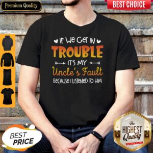 Nice If We Get In Trouble It’s My Uncle’s Fault Because I Listened To Him Shirt