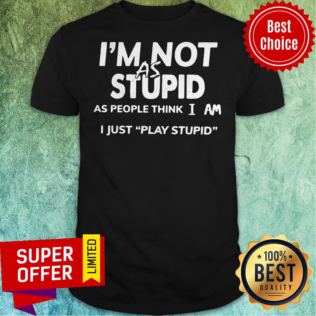 Official I'm Not As Stupid As People Think I Am I Just Play Stupid Shirt