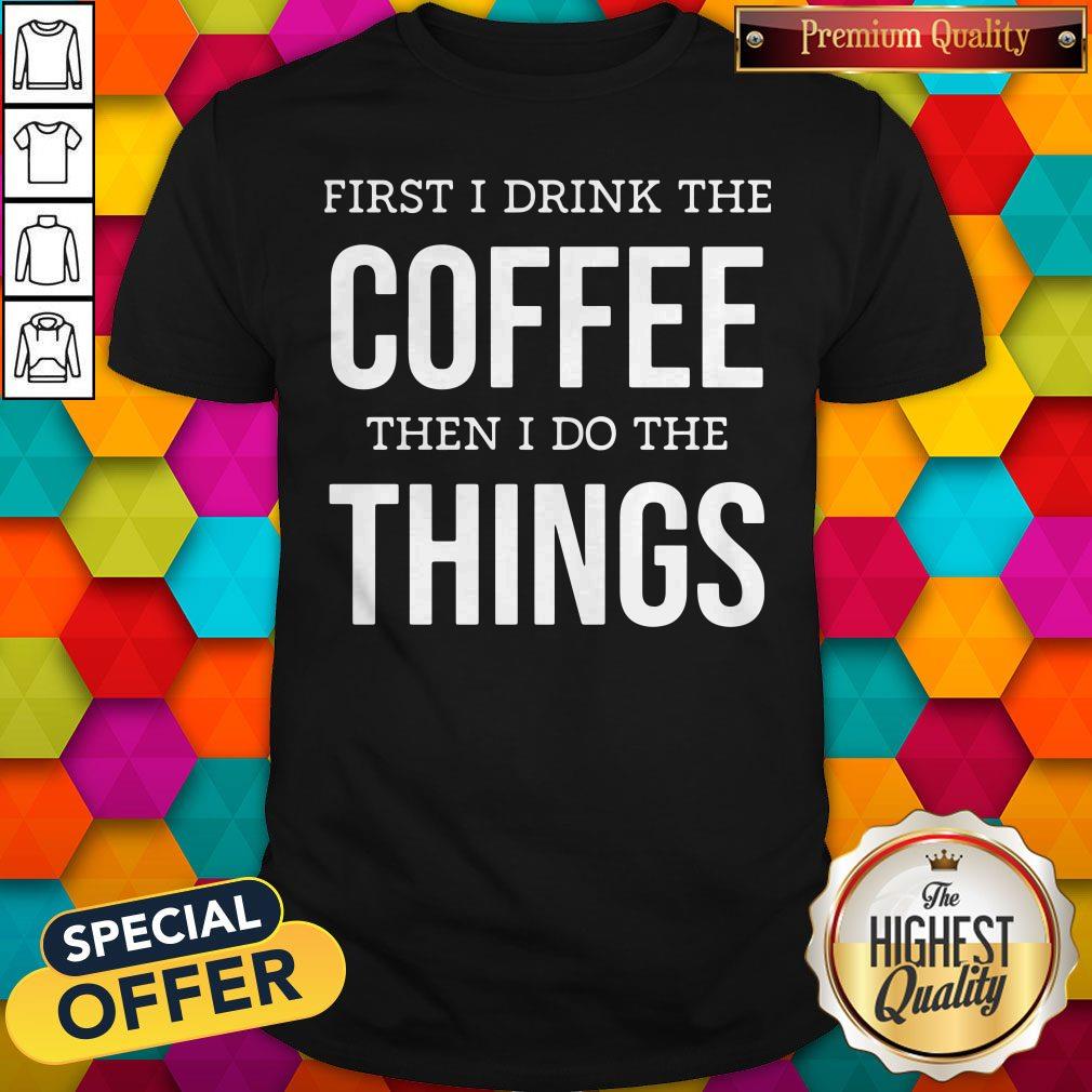Top First I Drink The Coffee Then I Do The Things Shirt