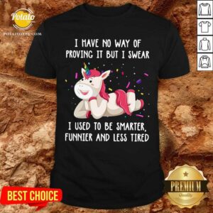 Unicorn I Have No Way Of Proving It But I Swear I Used To Be Smarter Funnier And Less Tired Shirt