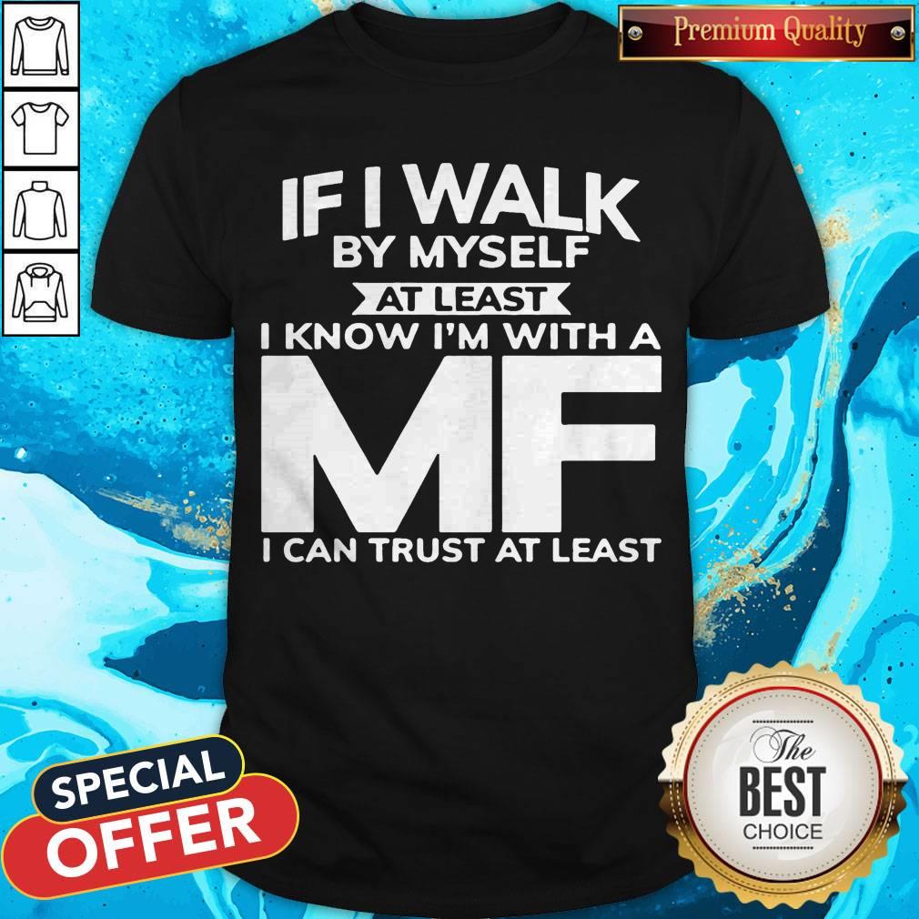If I Walk By Myself At Least I Know I'm With A MF I Can Trust At Least Shirt