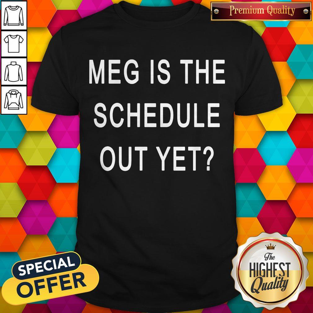 Top Meg Is The Schedule Out Yet Shirt