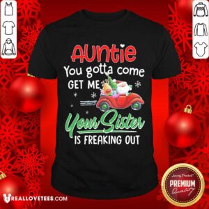Top Auntie You Gotta Come Get Me Your Sister Is Freaking Out Merry Christmas Shirt