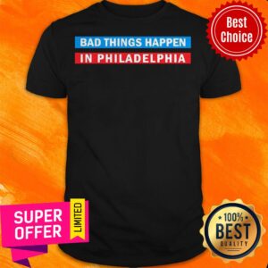 Top Bad Things Happen In Philadelphia Shirt
