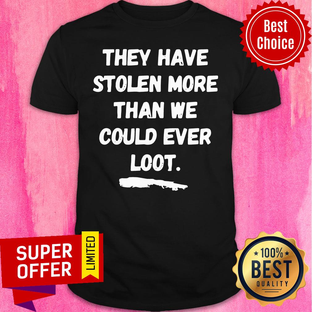 Funny They Have Stolen More Than We Could Ever Loot Shirt