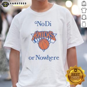Pretty New York Knicks No Di Or Nowhere Shirt