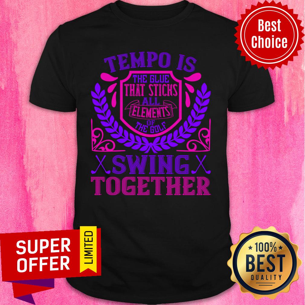 Tempo Is The Glue That Sticks All Elements Of The Golf Swing Together Shirt