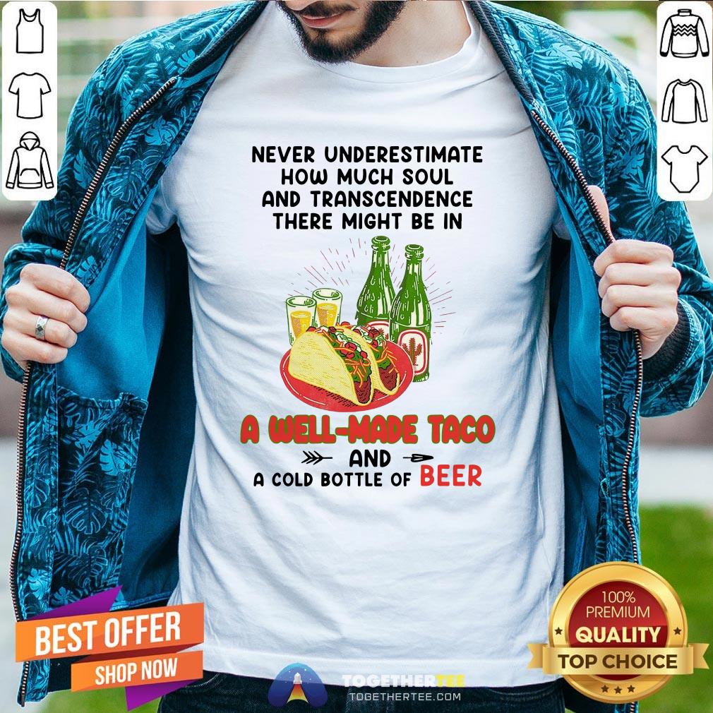 Nice Never Underestimate How Much Soul And Transcendence There Might Be In A Well Made Taco And A Cold Bottle Of Beer Shirt