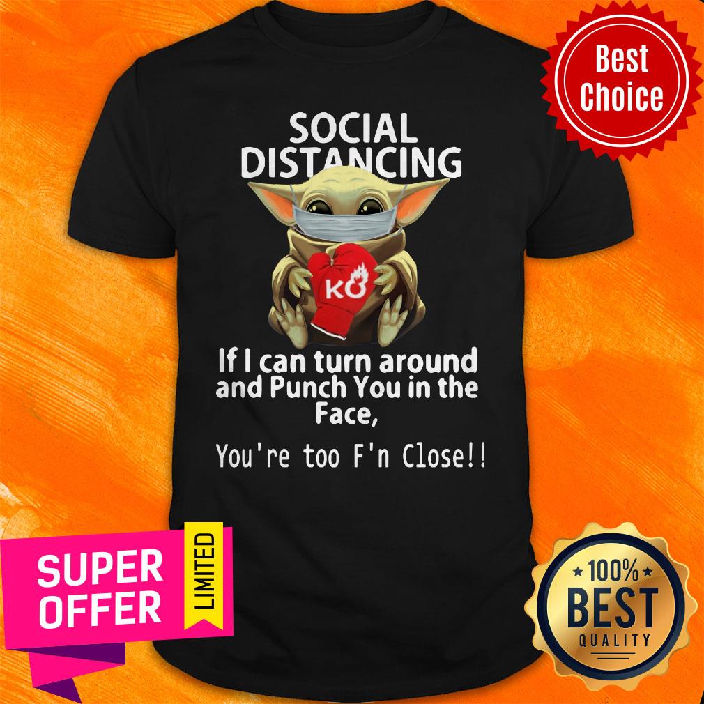 Baby Yoda Hug Ko Social Distancing If I Can Turn Around And Punch You In The Face You're Too F'n Close Shirt