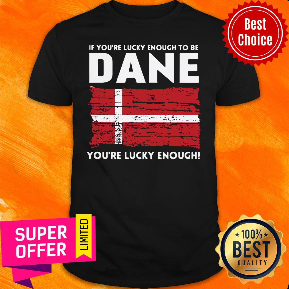 Premium If You'Re Lucky Enough To Be Dane You'Re Lucky Enough Shirt