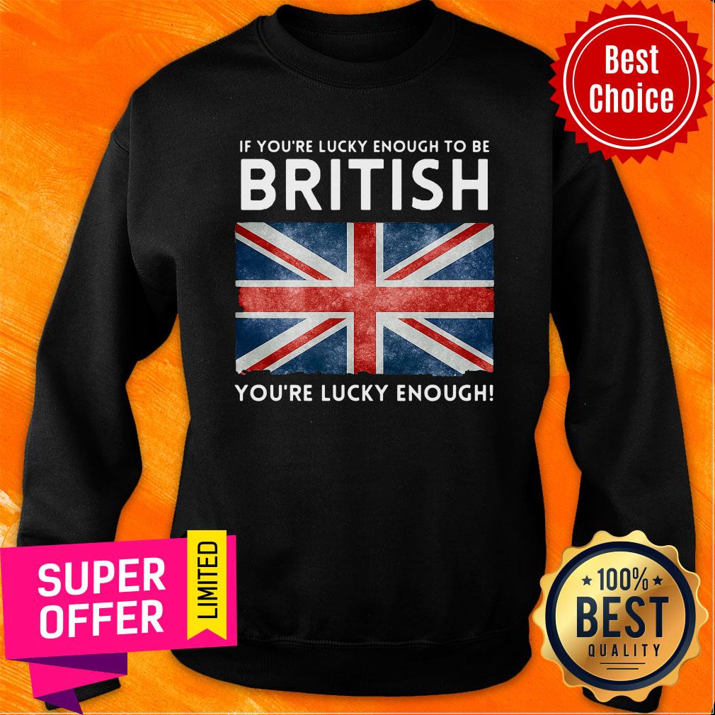 Top If You'Re Lucky Enough To Be British You'Re Lucky Enough Shirt - Image 5