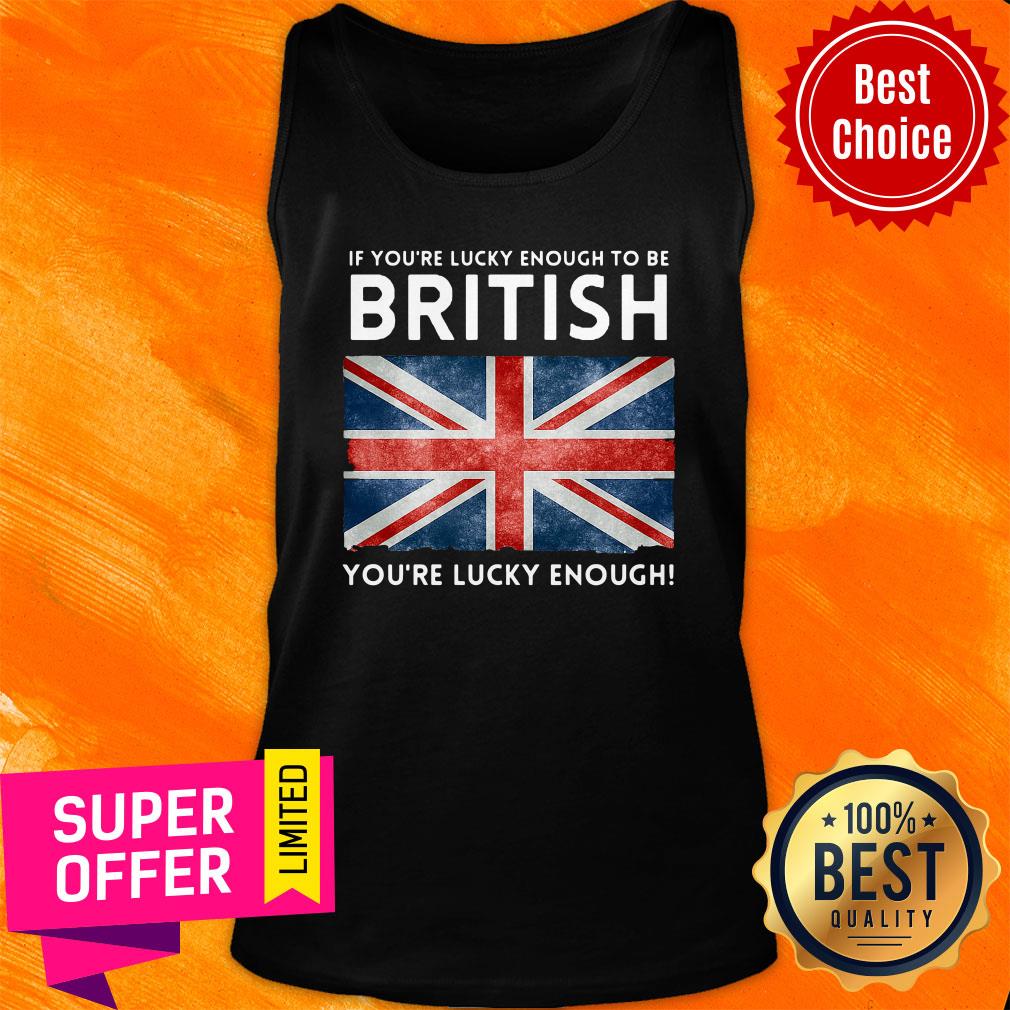 Top If You'Re Lucky Enough To Be British You'Re Lucky Enough Shirt - Image 4