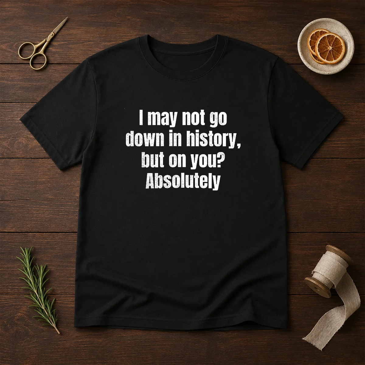 Hot I May Not Go Down In History But On You Absolutely Shirt