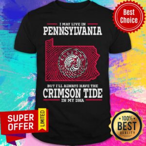 Top I May Live In Pennsylvania But I’ll Always Have The Crimson Tide In My DNA Shirt