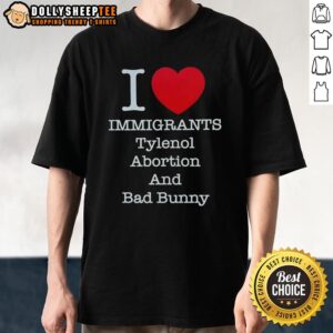 Good I Heart Immigrants Tylenol Abortion Bad Bunny And Bad Bunny T-Shirt