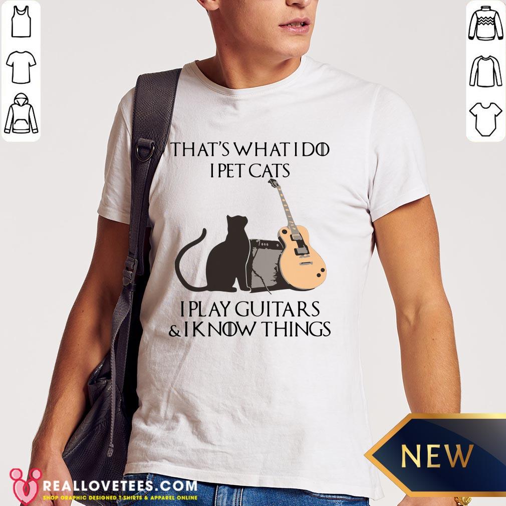 Hot That’s What I Do I Pet Cats I Play Guitars And I Know Things Shirt