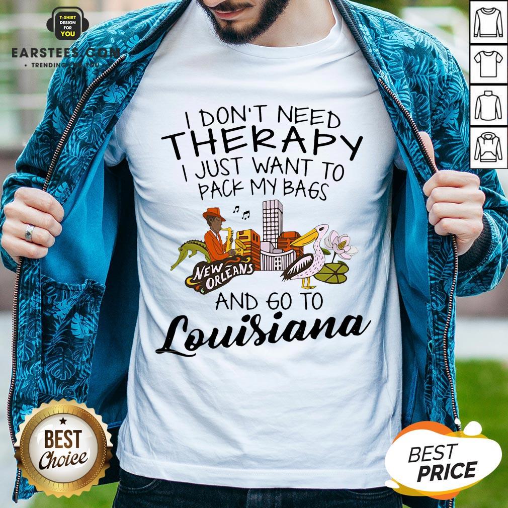 Good I Don’t Need Therapy I Just Want To Pack My Bags And Go To Louisiana Shirt