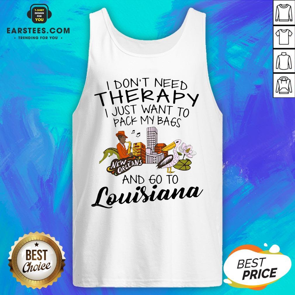 Good I Don’t Need Therapy I Just Want To Pack My Bags And Go To Louisiana Shirt - Image 4