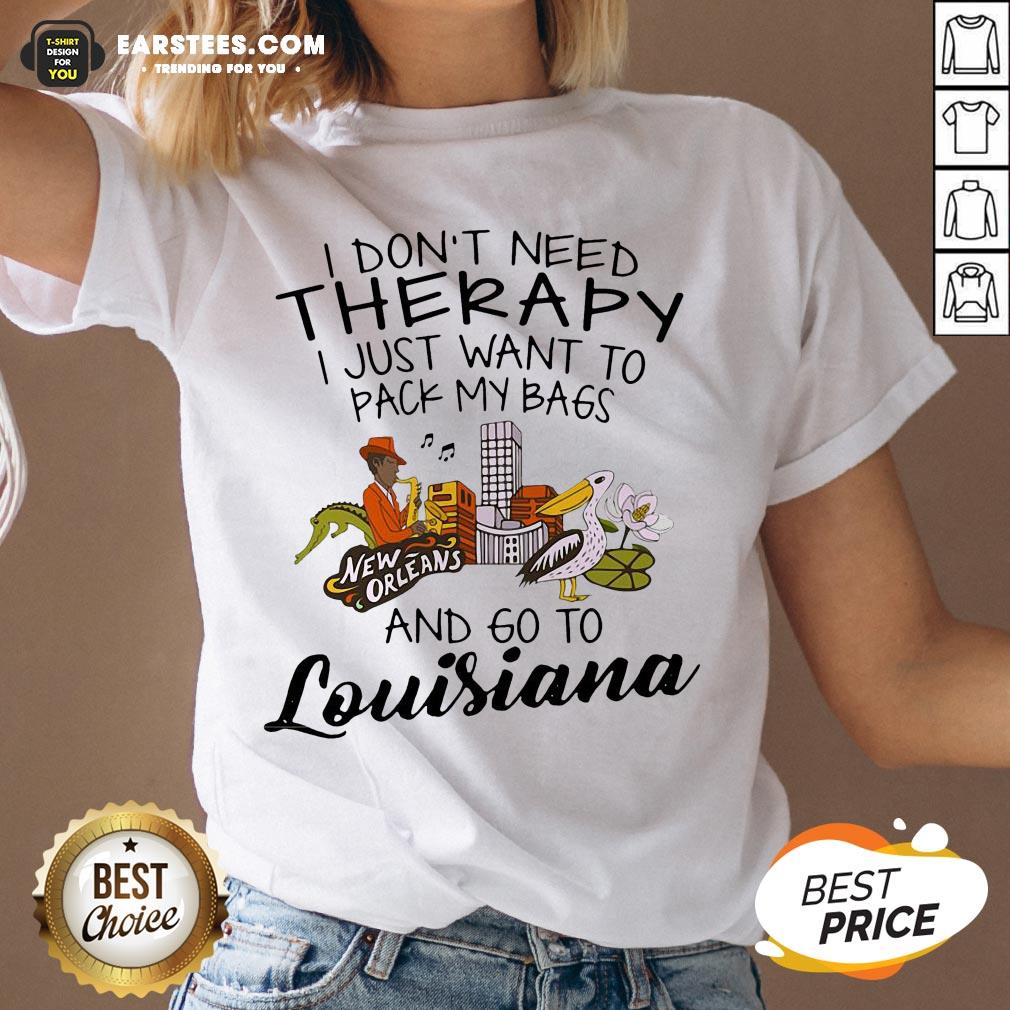 Good I Don’t Need Therapy I Just Want To Pack My Bags And Go To Louisiana Shirt - Image 3