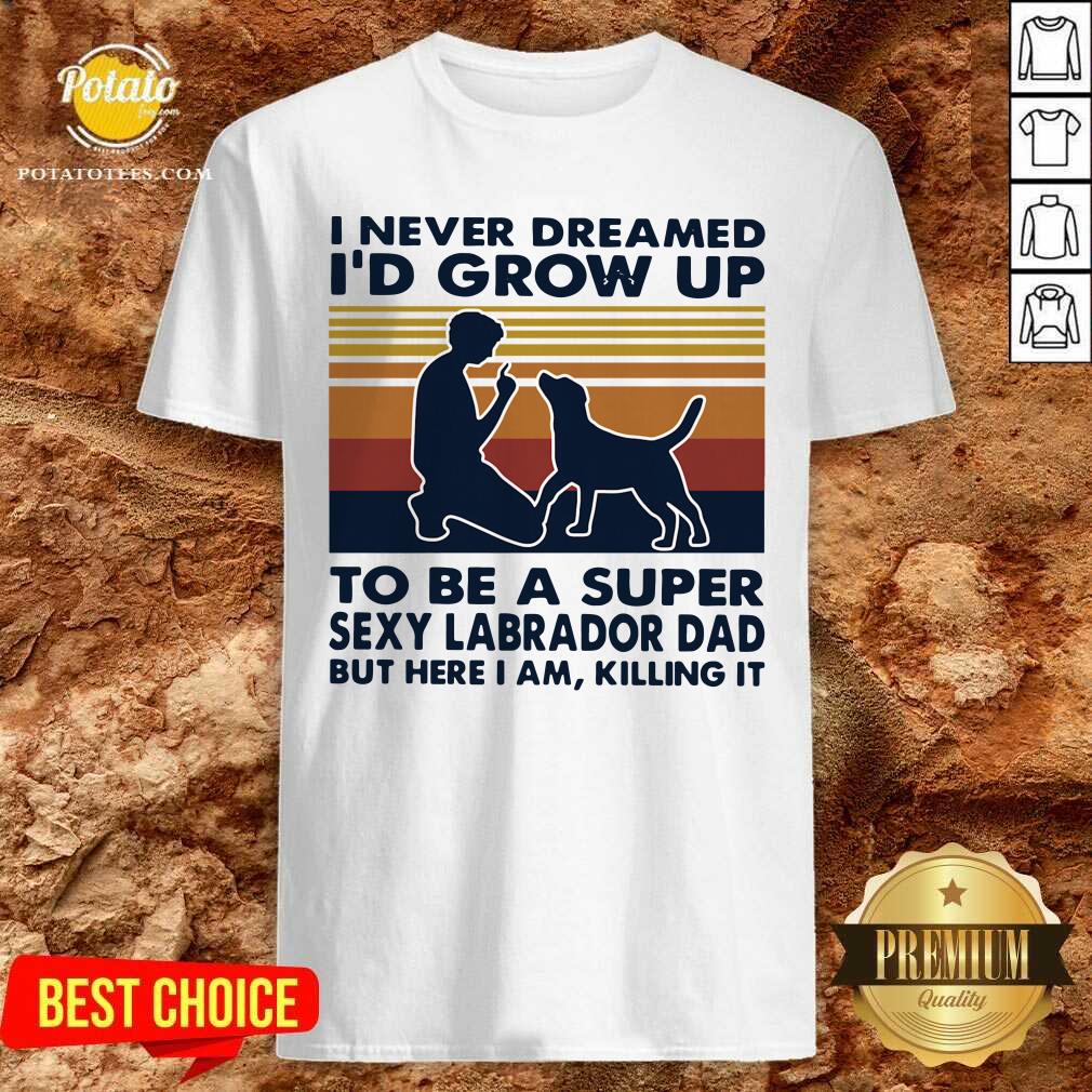 Hot I Never Dreamed I’d Grow Up To Be A Super Sexy Labrador Dad But Here I Am Killing It Vintage Shirt