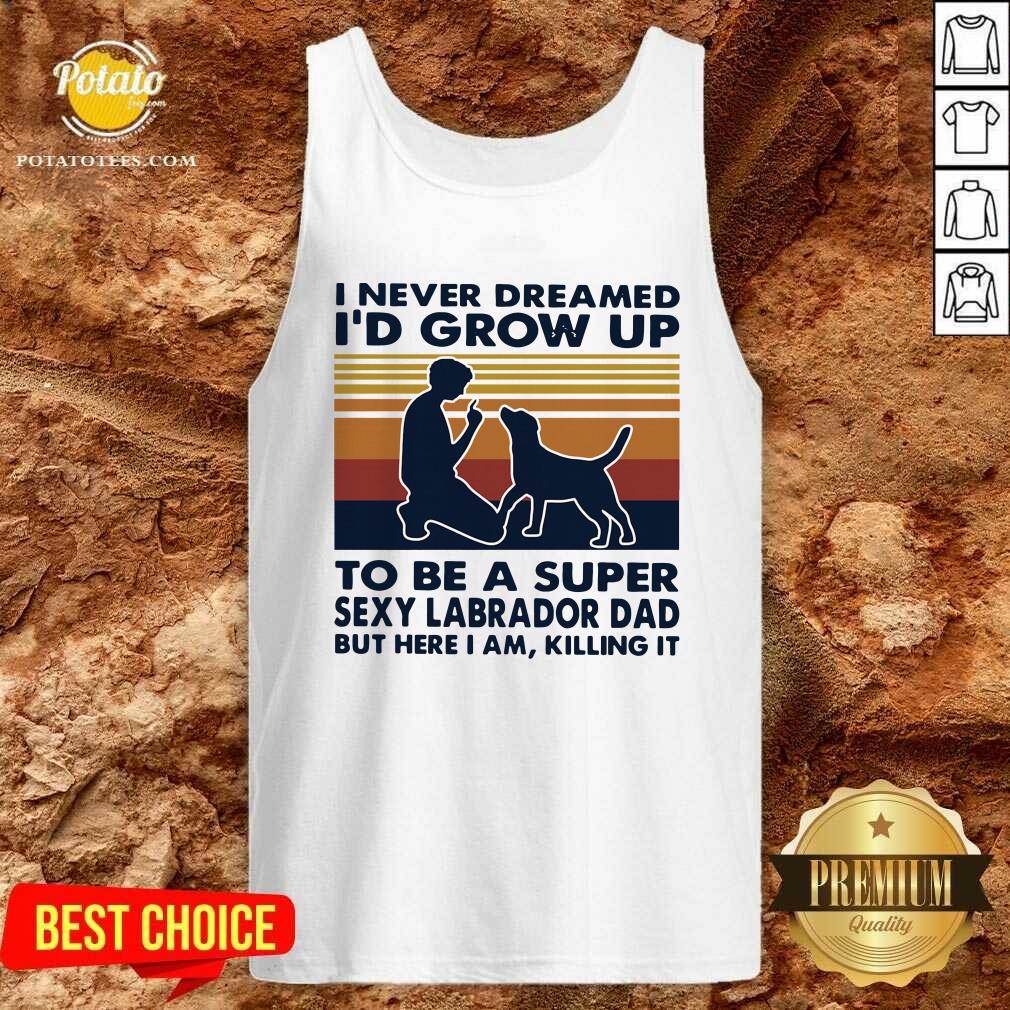 Hot I Never Dreamed I’d Grow Up To Be A Super Sexy Labrador Dad But Here I Am Killing It Vintage Shirt - Image 3