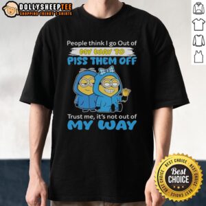 Original Minion People Think I Go Out Of My Way To Piss Them Off Trust Me It's Not Out Of My Way T-Shirt