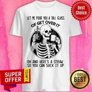 Skull Let Me Pour You A Tall Glass Of Get Over It Oh And Here’s A Straw So You Can Suck It Up Shirt