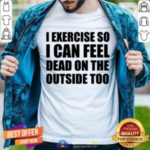 I Exercise So I Can Feel Dead On The Outside Too Shirt