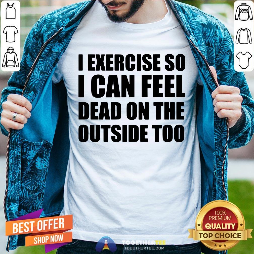 I Exercise So I Can Feel Dead On The Outside Too Shirt