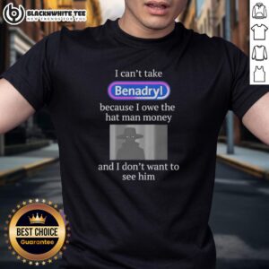 Pretty I Can't Take Benadryl Because I Owe The Hat Man Money T-Shirt