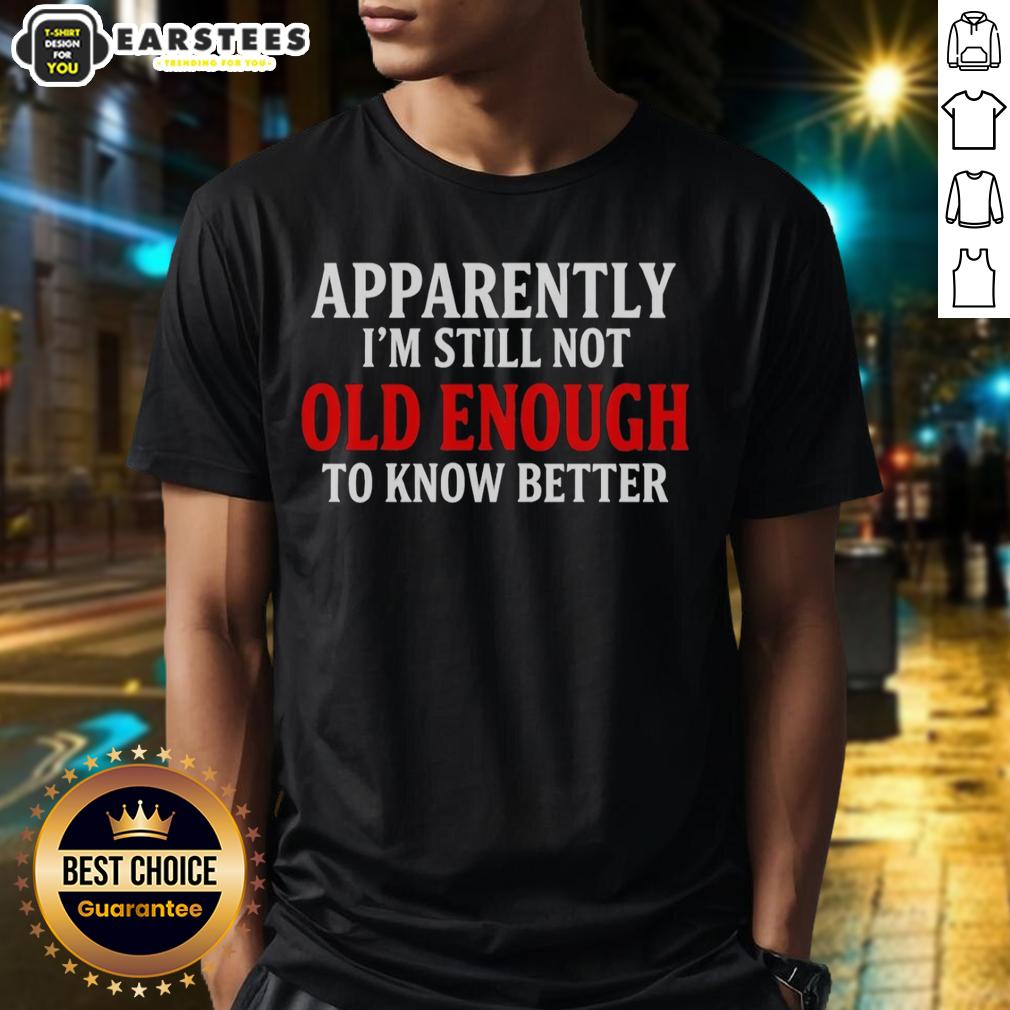 Good Apparently I'm Still Not Old Enough To Know Better T-Shirt