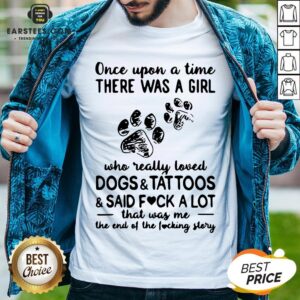 Official Once Upon Time There Was A Girl Who Really Loved Dogs And Tattoos And Said Fuck A Lot That Was Me The End Of The Fucking Story Shirt