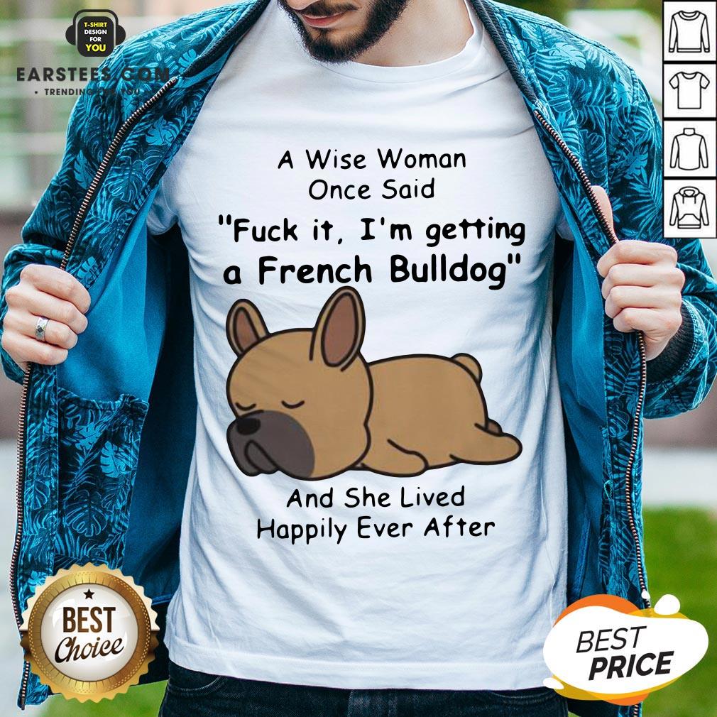 Official A Wise Woman Once Said Fuck It I’m Getting A French Bulldog And She Lived Happily Ever After Shirt