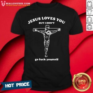 Official Jesus Loves You But I Don’t Go Fuck Yourself Shirt
