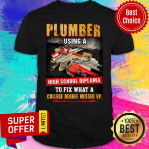 Plumber Using A High School Diploma To Fix What A College Degree Messed Up Shirt
