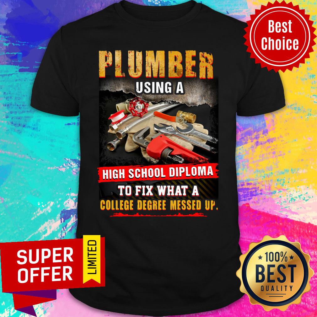 Plumber Using A High School Diploma To Fix What A College Degree Messed Up Shirt