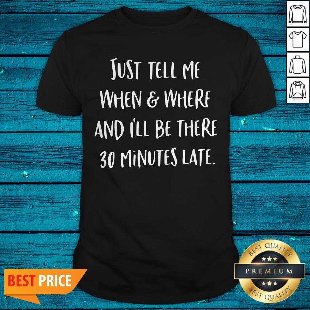 Just Tell Me When And Where And I’ll Be There 30 Minutes Late Shirt