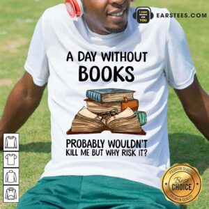 A Day Without Books Probably Wouldn’t Kill Me But Why Risk It Shirt