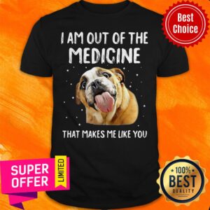 Funny I Am Out Of The Medicine That Makes Me Like You Shirt