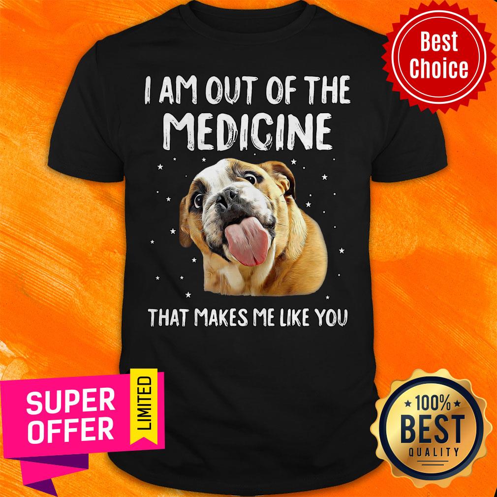 Funny I Am Out Of The Medicine That Makes Me Like You Shirt