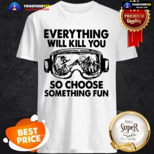 Skiing Glasses Everything Will Kill You So Choose Something Fun Shirt