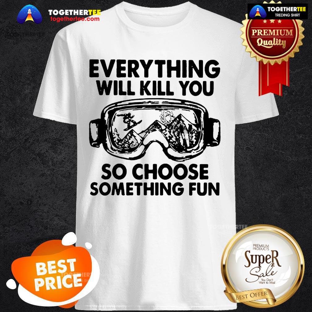 Skiing Glasses Everything Will Kill You So Choose Something Fun Shirt