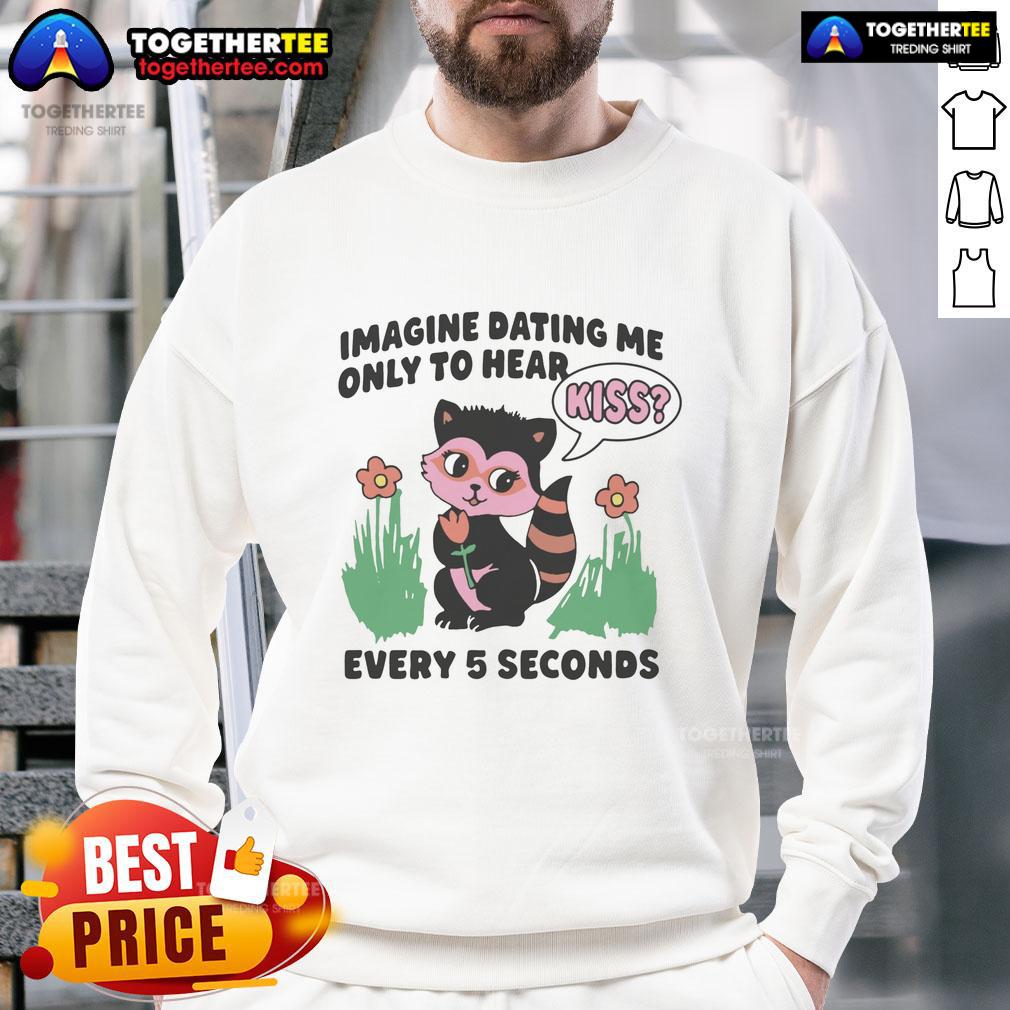 Awesome Imagine Dating Me Only To Hear Kiss Every 5 Seconds T-Shirt - Image 5