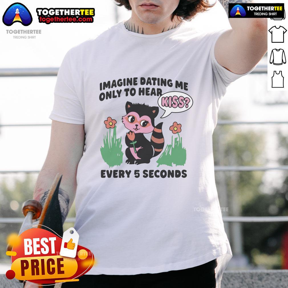 Awesome Imagine Dating Me Only To Hear Kiss Every 5 Seconds T-Shirt