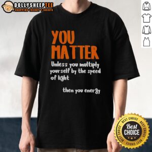 Nice You Matter Unless You Multiply Yourself By The Speed Of Light Then You Energy T-Shirt