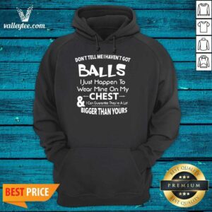 Alternative view of Don’t Tell Me I Haven’t Got Balls I Just Happen To Wear Mine On My Chest And I Can Guarantee Shirt