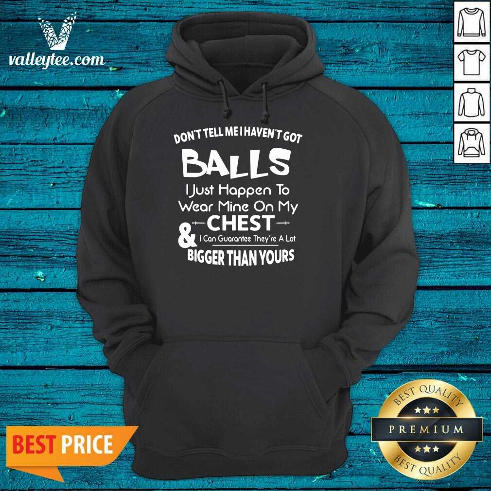 Don’t Tell Me I Haven’t Got Balls I Just Happen To Wear Mine On My Chest And I Can Guarantee Shirt - Image 2